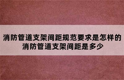 消防管道支架间距规范要求是怎样的 消防管道支架间距是多少